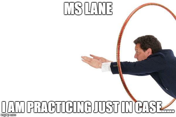Jumping through hoops | MS LANE; I AM PRACTICING JUST IN CASE..... | image tagged in practice | made w/ Imgflip meme maker