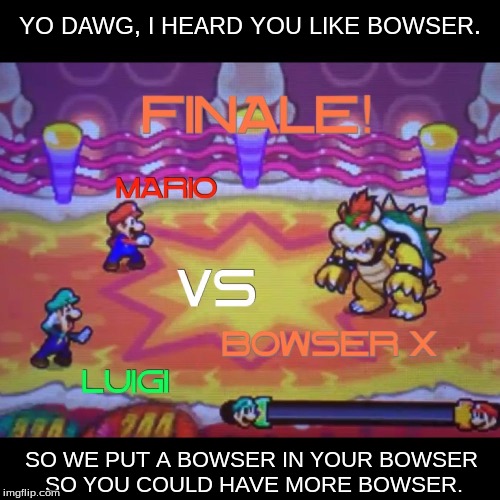 Gotta like dat Bowser. | YO DAWG, I HEARD YOU LIKE BOWSER. SO WE PUT A BOWSER IN YOUR BOWSER SO YOU COULD HAVE MORE BOWSER. | image tagged in memes,mario,bowser,luigi,funny,funny memes | made w/ Imgflip meme maker