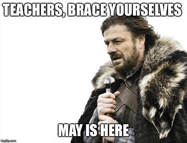 Brace Yourselves X is Coming Meme | TEACHERS, BRACE YOURSELVES; MAY IS HERE | image tagged in memes,brace yourselves x is coming | made w/ Imgflip meme maker