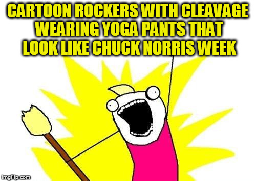 X All The Y Meme | CARTOON ROCKERS WITH CLEAVAGE WEARING YOGA PANTS THAT LOOK LIKE CHUCK NORRIS WEEK | image tagged in memes,x all the y | made w/ Imgflip meme maker