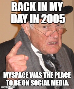 It certainly was... | BACK IN MY DAY IN 2005; MYSPACE WAS THE PLACE TO BE ON SOCIAL MEDIA. | image tagged in memes,back in my day | made w/ Imgflip meme maker