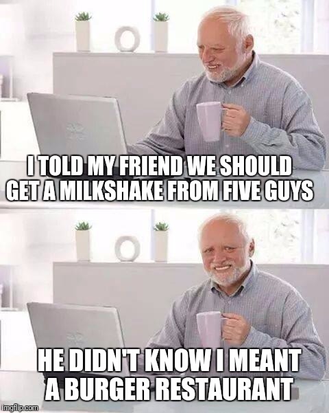 "Milkshakes" Don't Forget The Extra Whipped Cream!  |  I TOLD MY FRIEND WE SHOULD GET A MILKSHAKE FROM FIVE GUYS; HE DIDN'T KNOW I MEANT A BURGER RESTAURANT | image tagged in memes,hide the pain harold,five guys,milkshakes,funny | made w/ Imgflip meme maker
