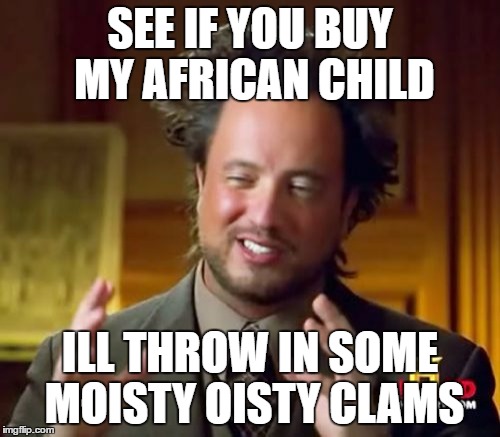 Ancient Aliens Meme | SEE IF YOU BUY MY AFRICAN CHILD; ILL THROW IN SOME MOISTY OISTY CLAMS | image tagged in memes,ancient aliens | made w/ Imgflip meme maker
