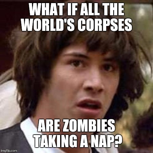 Conspiracy Keanu Meme | WHAT IF ALL THE WORLD'S CORPSES; ARE ZOMBIES TAKING A NAP? | image tagged in memes,conspiracy keanu | made w/ Imgflip meme maker