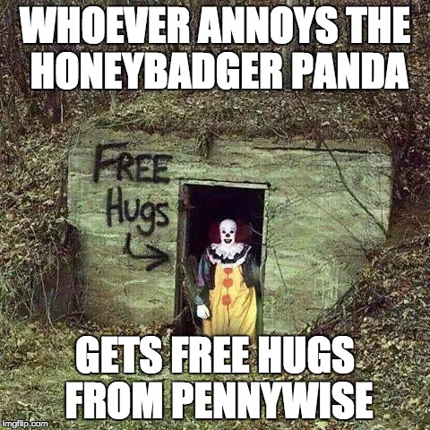 Hugging Pennywise | WHOEVER ANNOYS THE HONEYBADGER PANDA; GETS FREE HUGS FROM PENNYWISE | image tagged in hugging pennywise | made w/ Imgflip meme maker