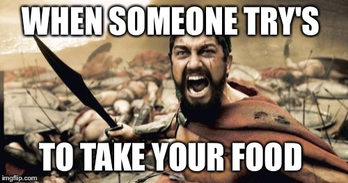 Sparta Leonidas | WHEN SOMEONE TRY'S; TO TAKE YOUR FOOD | image tagged in memes,sparta leonidas | made w/ Imgflip meme maker