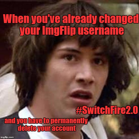 Conspiracy Keanu Meme | When you've already changed your ImgFlip username; #SwitchFire2.0; and you have to permanently delete your account | image tagged in memes,conspiracy keanu | made w/ Imgflip meme maker