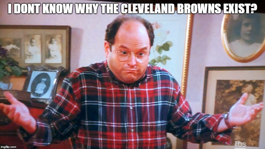 george castanza | I DONT KNOW WHY THE CLEVELAND BROWNS EXIST? | image tagged in george castanza | made w/ Imgflip meme maker