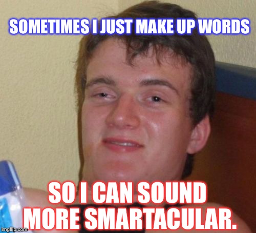 10 Guy Meme | SOMETIMES I JUST MAKE UP WORDS; SO I CAN SOUND MORE SMARTACULAR. | image tagged in memes,10 guy | made w/ Imgflip meme maker