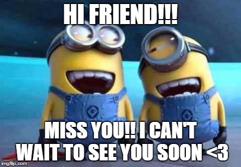 minions | HI FRIEND!!! MISS YOU!! I CAN'T WAIT TO SEE YOU SOON <3 | image tagged in minions | made w/ Imgflip meme maker