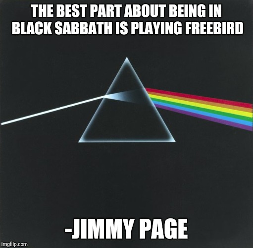 Welcome To The Machine! Rock Week...A pinheadpokemanz Event | THE BEST PART ABOUT BEING IN BLACK SABBATH IS PLAYING FREEBIRD; -JIMMY PAGE | image tagged in funny,memes,rock week,rock,rock and roll,rock music | made w/ Imgflip meme maker