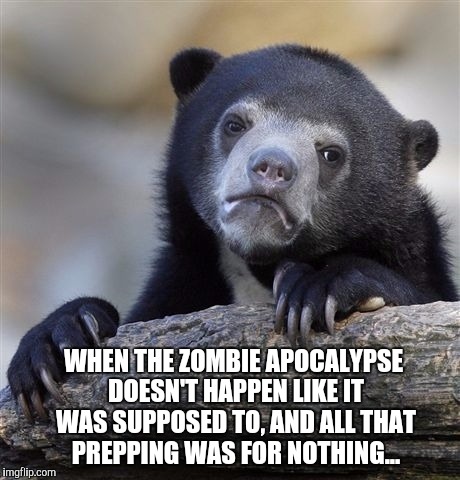 How I'll feel if I never get to use my 10k rounds of ammo killing zombies lol  | WHEN THE ZOMBIE APOCALYPSE DOESN'T HAPPEN LIKE IT WAS SUPPOSED TO, AND ALL THAT PREPPING WAS FOR NOTHING... | image tagged in memes,confession bear,radiation zombie week,zombie apocalypse,prepping | made w/ Imgflip meme maker