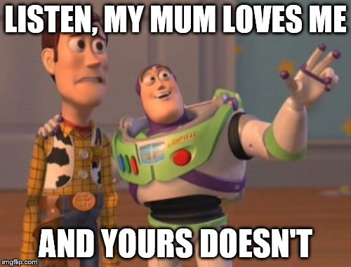 X, X Everywhere Meme | LISTEN, MY MUM LOVES ME; AND YOURS DOESN'T | image tagged in memes,x x everywhere | made w/ Imgflip meme maker