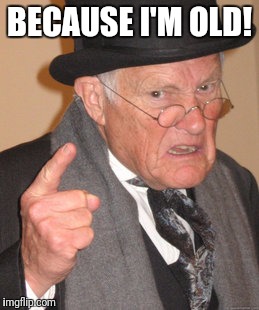 Back In My Day Meme | BECAUSE I'M OLD! | image tagged in memes,back in my day | made w/ Imgflip meme maker