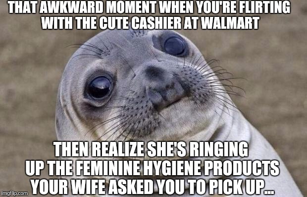 Awkward... | THAT AWKWARD MOMENT WHEN YOU'RE FLIRTING WITH THE CUTE CASHIER AT WALMART; THEN REALIZE SHE'S RINGING UP THE FEMININE HYGIENE PRODUCTS YOUR WIFE ASKED YOU TO PICK UP... | image tagged in memes,awkward moment sealion,flirting,walmart | made w/ Imgflip meme maker