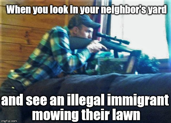 Not on my watch, stink'n hombres! | When you look in your neighbor's yard; and see an illegal immigrant mowing their lawn | image tagged in memes,redneck,'murica | made w/ Imgflip meme maker
