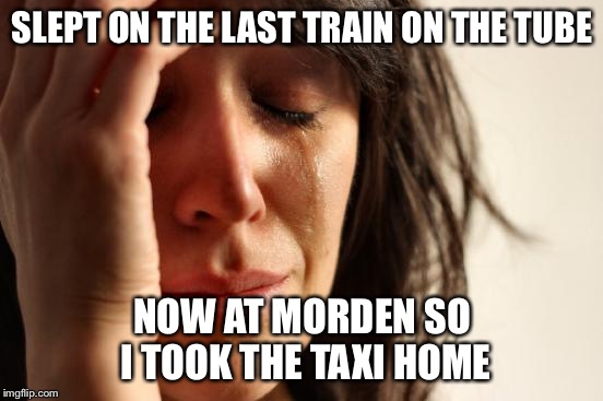 First World Problems | SLEPT ON THE LAST TRAIN ON THE TUBE; NOW AT MORDEN SO I TOOK THE TAXI HOME | image tagged in memes,first world problems | made w/ Imgflip meme maker