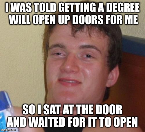 10 Guy Meme | I WAS TOLD GETTING A DEGREE WILL OPEN UP DOORS FOR ME; SO I SAT AT THE DOOR AND WAITED FOR IT TO OPEN | image tagged in memes,10 guy | made w/ Imgflip meme maker
