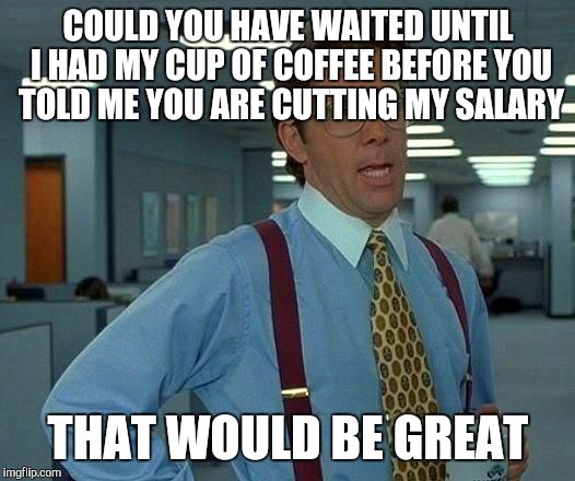 That Would Be Great | COULD YOU HAVE WAITED UNTIL I HAD MY CUP OF COFFEE BEFORE YOU TOLD ME YOU ARE CUTTING MY SALARY; THAT WOULD BE GREAT | image tagged in memes,that would be great | made w/ Imgflip meme maker