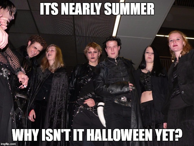 Goth People | ITS NEARLY SUMMER; WHY ISN'T IT HALLOWEEN YET? | image tagged in goth people | made w/ Imgflip meme maker