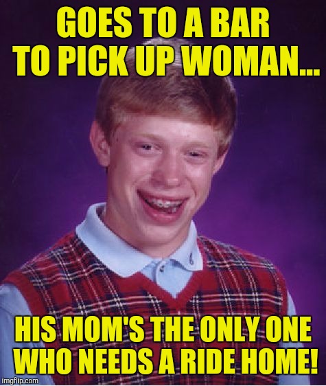 Bad Luck Brian Meme | GOES TO A BAR TO PICK UP WOMAN... HIS MOM'S THE ONLY ONE WHO NEEDS A RIDE HOME! | image tagged in memes,bad luck brian | made w/ Imgflip meme maker