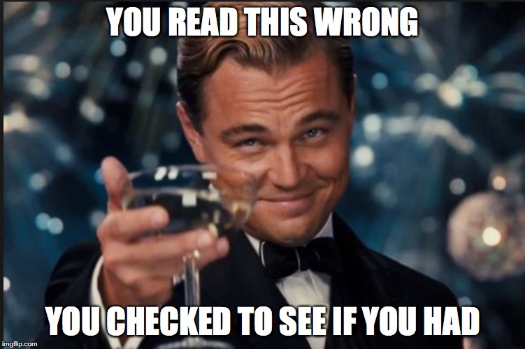 YOU READ THIS WRONG; YOU CHECKED TO SEE IF YOU HAD | image tagged in memes | made w/ Imgflip meme maker