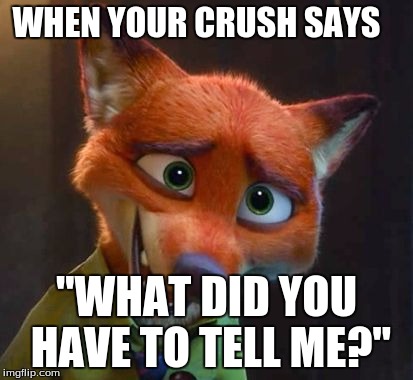 Nick Wilde nervous  | WHEN YOUR CRUSH SAYS; "WHAT DID YOU HAVE TO TELL ME?" | image tagged in when your crush | made w/ Imgflip meme maker