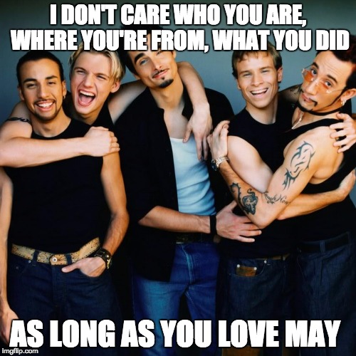 Backstreet Boys | I DON'T CARE WHO YOU ARE, WHERE YOU'RE FROM, WHAT YOU DID; AS LONG AS YOU LOVE MAY | image tagged in may,itsgonnabemay,backstreetboys,nsync | made w/ Imgflip meme maker