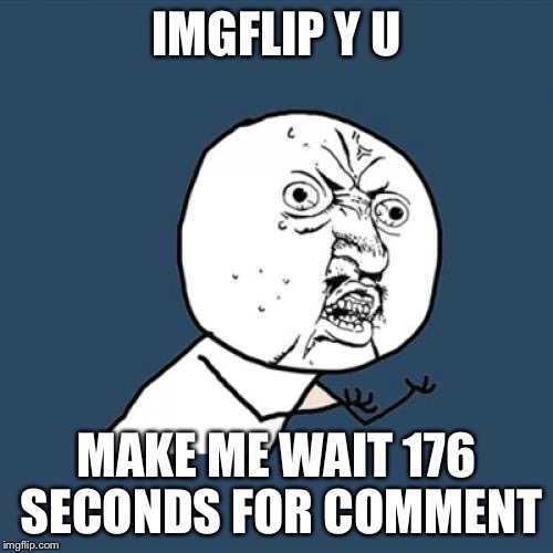 I just love posting meme comments. Especially when you make me wait. Mmm mmm love it love it Lyle love it. | IMGFLIP Y U; MAKE ME WAIT 176 SECONDS FOR COMMENT | image tagged in memes,y u no,wait,imgflip,great,idea | made w/ Imgflip meme maker