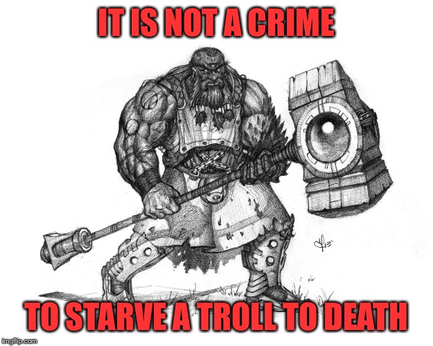 Troll Smasher | IT IS NOT A CRIME; TO STARVE A TROLL TO DEATH | image tagged in troll smasher | made w/ Imgflip meme maker