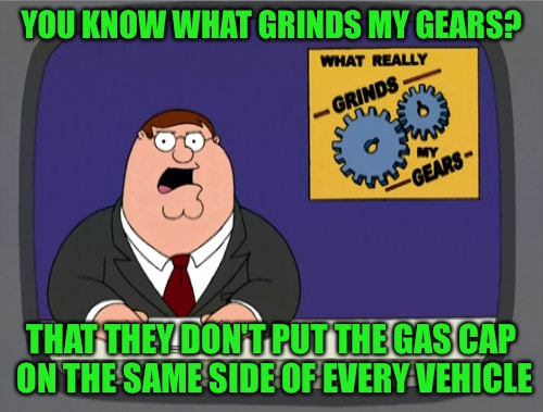 Damn Gas Caps | YOU KNOW WHAT GRINDS MY GEARS? THAT THEY DON'T PUT THE GAS CAP ON THE SAME SIDE OF EVERY VEHICLE | image tagged in memes,peter griffin news,gas caps,grind my gears,universal,come on man | made w/ Imgflip meme maker