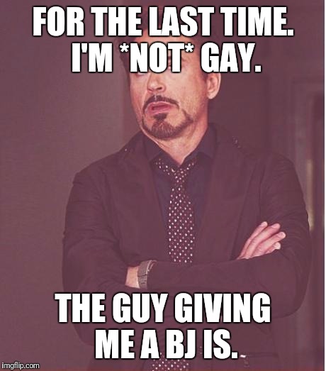 Face You Make Robert Downey Jr Meme | FOR THE LAST TIME. I'M *NOT* GAY. THE GUY GIVING ME A BJ IS. | image tagged in memes,face you make robert downey jr | made w/ Imgflip meme maker