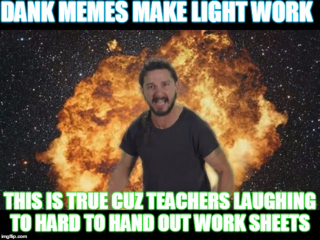 Shia just do it | DANK MEMES MAKE LIGHT WORK; THIS IS TRUE CUZ TEACHERS LAUGHING TO HARD TO HAND OUT WORK SHEETS | image tagged in shia just do it | made w/ Imgflip meme maker