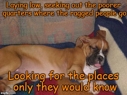 Laying low, seeking out the poorer quarters where the ragged people go Looking for the places only they would know | made w/ Imgflip meme maker