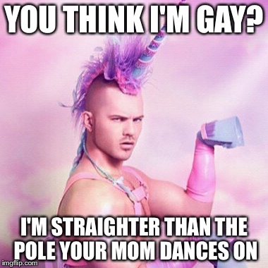 Unicorn MAN | YOU THINK I'M GAY? I'M STRAIGHTER THAN THE POLE YOUR MOM DANCES ON | image tagged in memes,unicorn man | made w/ Imgflip meme maker