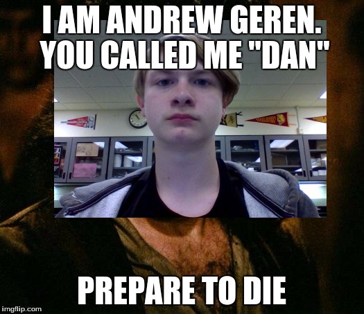  I AM ANDREW GEREN. YOU CALLED ME "DAN"; PREPARE TO DIE | image tagged in prepare to die,andrew geren | made w/ Imgflip meme maker