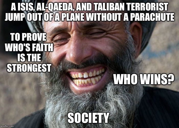 Laughing Terrorist | A ISIS, AL-QAEDA, AND TALIBAN TERRORIST JUMP OUT OF A PLANE WITHOUT A PARACHUTE; TO PROVE WHO'S FAITH IS THE STRONGEST; WHO WINS? SOCIETY | image tagged in laughing terrorist | made w/ Imgflip meme maker