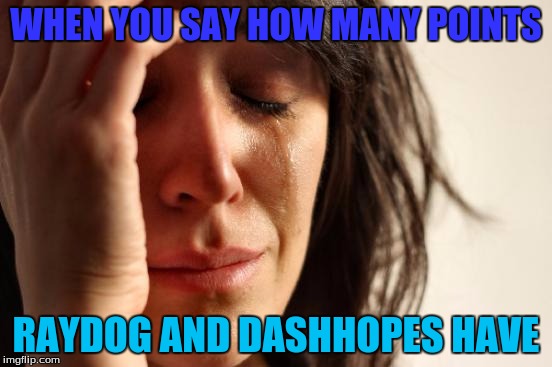 First World Problems Meme | WHEN YOU SAY HOW MANY POINTS RAYDOG AND DASHHOPES HAVE | image tagged in memes,first world problems | made w/ Imgflip meme maker