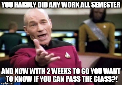 Picard Wtf | YOU HARDLY DID ANY WORK ALL SEMESTER; AND NOW WITH 2 WEEKS TO GO YOU WANT TO KNOW IF YOU CAN PASS THE CLASS?! | image tagged in memes,picard wtf | made w/ Imgflip meme maker