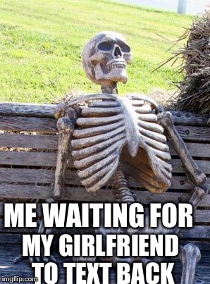 Waiting Skeleton Meme | ME WAITING FOR; MY GIRLFRIEND TO TEXT BACK | image tagged in memes,waiting skeleton | made w/ Imgflip meme maker