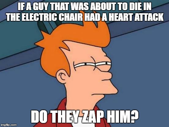Futurama Fry | IF A GUY THAT WAS ABOUT TO DIE IN THE ELECTRIC CHAIR HAD A HEART ATTACK; DO THEY ZAP HIM? | image tagged in memes,futurama fry | made w/ Imgflip meme maker