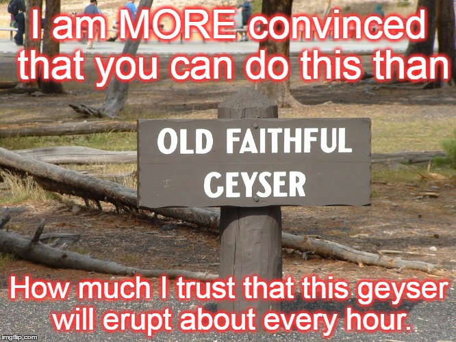 faithful | I am MORE convinced that you can do this than; How much I trust that this geyser will erupt about every hour. | image tagged in faithful | made w/ Imgflip meme maker