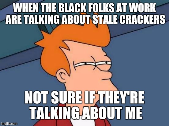 Futurama Fry | WHEN THE BLACK FOLKS AT WORK ARE TALKING ABOUT STALE CRACKERS; NOT SURE IF THEY'RE TALKING ABOUT ME | image tagged in memes,futurama fry | made w/ Imgflip meme maker
