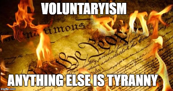 Constitution In Flames | VOLUNTARYISM; ANYTHING ELSE IS TYRANNY | image tagged in constitution in flames | made w/ Imgflip meme maker