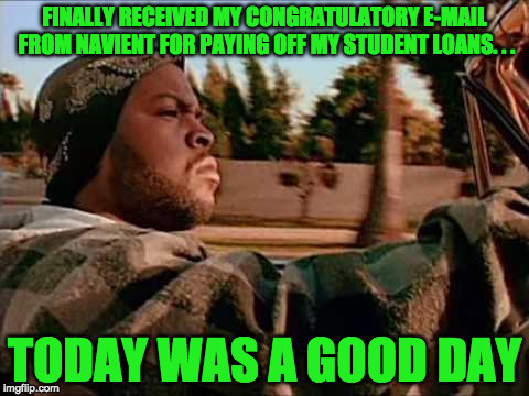 Congrats to me for paying off my student loans | FINALLY RECEIVED MY CONGRATULATORY E-MAIL FROM NAVIENT FOR PAYING OFF MY STUDENT LOANS. . . TODAY WAS A GOOD DAY | image tagged in today was a good day,student loans | made w/ Imgflip meme maker
