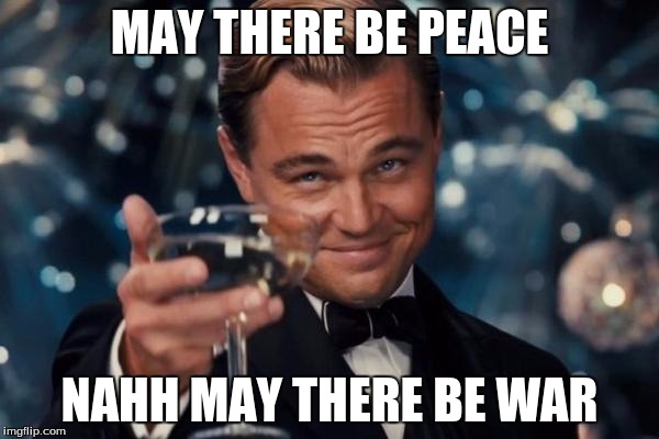 Leonardo Dicaprio Cheers | MAY THERE BE PEACE; NAHH MAY THERE BE WAR | image tagged in memes,leonardo dicaprio cheers | made w/ Imgflip meme maker