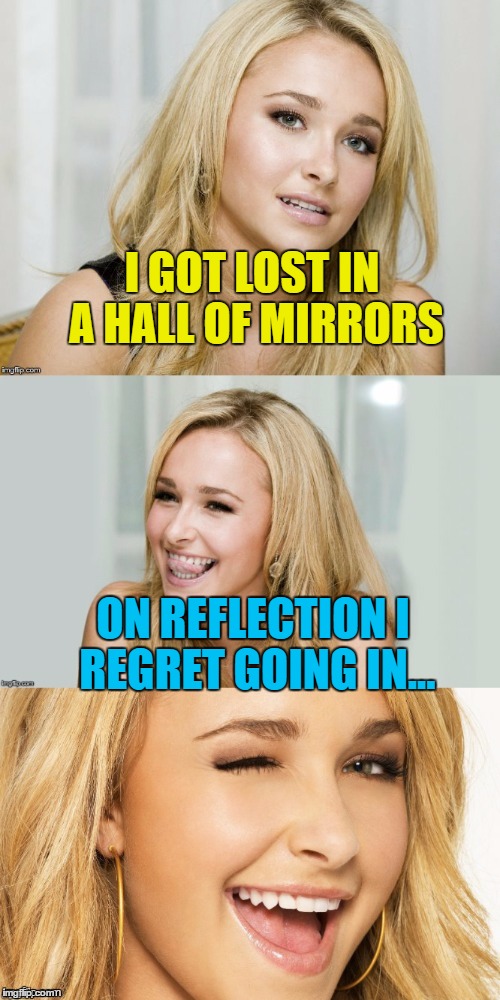 I can't see myself doing it... :) | I GOT LOST IN A HALL OF MIRRORS; ON REFLECTION I REGRET GOING IN... | image tagged in bad pun hayden panettiere,memes,hall of mirrors,fairground | made w/ Imgflip meme maker