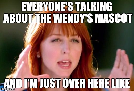 EVERYONE'S TALKING ABOUT THE WENDY'S MASCOT; AND I'M JUST OVER HERE LIKE | image tagged in wendy's | made w/ Imgflip meme maker