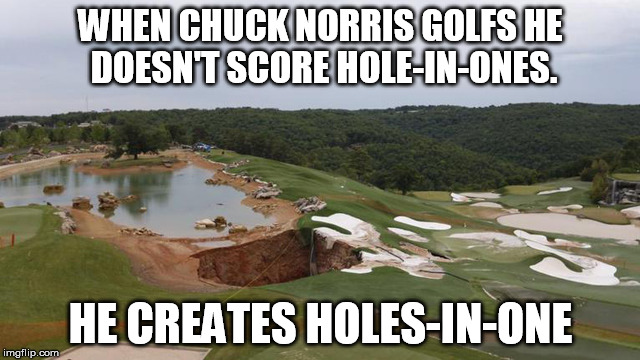 Chuck Norris Week (then again, when isn't it?) |  WHEN CHUCK NORRIS GOLFS HE DOESN'T SCORE HOLE-IN-ONES. HE CREATES HOLES-IN-ONE | image tagged in golf,chuck norris week,chuck norris,hole in one,chuck norris fact | made w/ Imgflip meme maker
