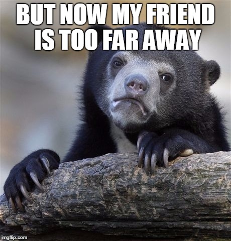 Confession Bear Meme | BUT NOW MY FRIEND IS TOO FAR AWAY | image tagged in memes,confession bear | made w/ Imgflip meme maker